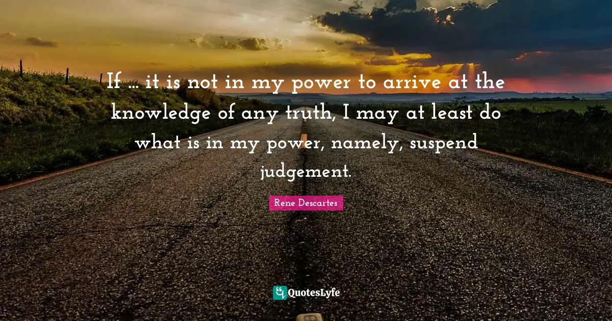 If ... it is not in my power to arrive at the knowledge of any truth, I may at least do what is in my power, namely, suspend judgement.