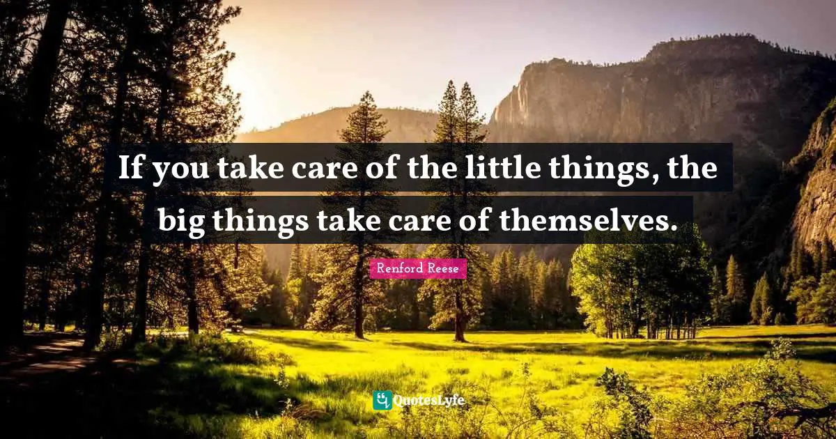 If you take care of the little things, the big things take care of themselves.