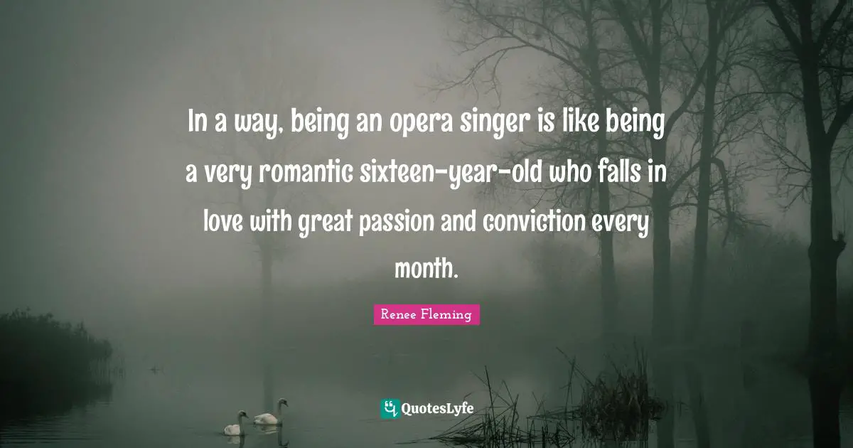 In a way, being an opera singer is like being a very romantic sixteen-year-old who falls in love with great passion and conviction every month.