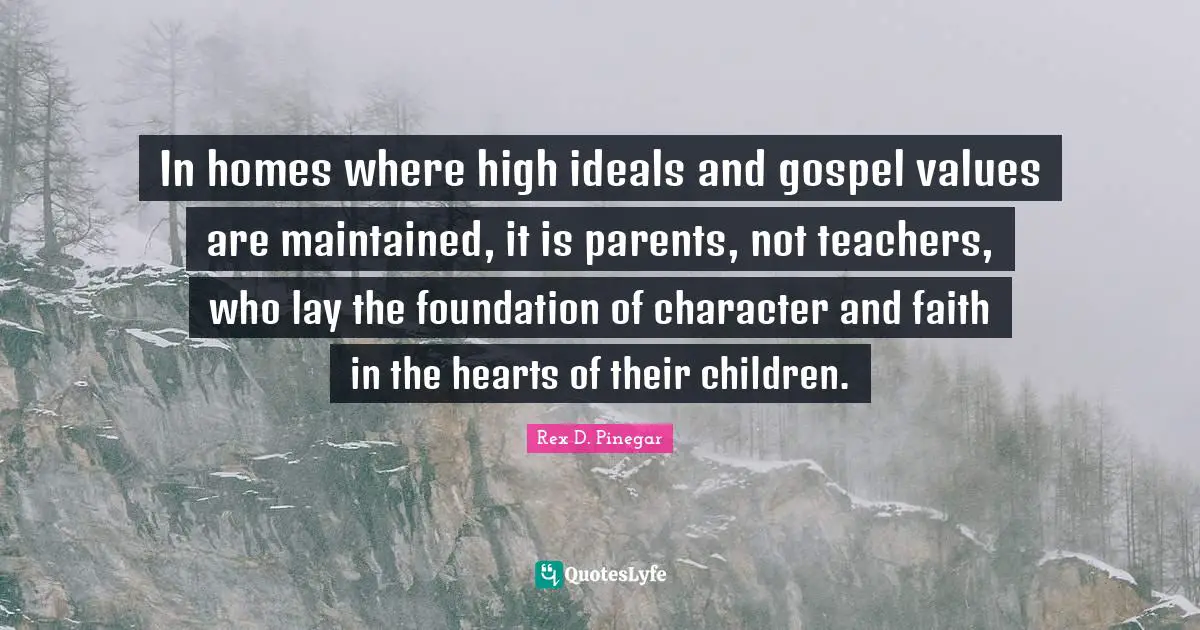 In homes where high ideals and gospel values are maintained, it is parents, not teachers, who lay the foundation of character and faith in the hearts of their children.