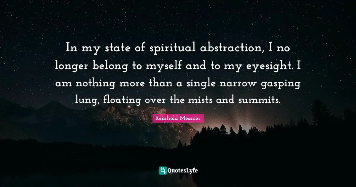 Abstraction Quotes: "In my state of spiritual abstraction, I no longer belong to myself and to my eyesight. I am nothing more than a single narrow gasping lung, floating over the mists and summits."