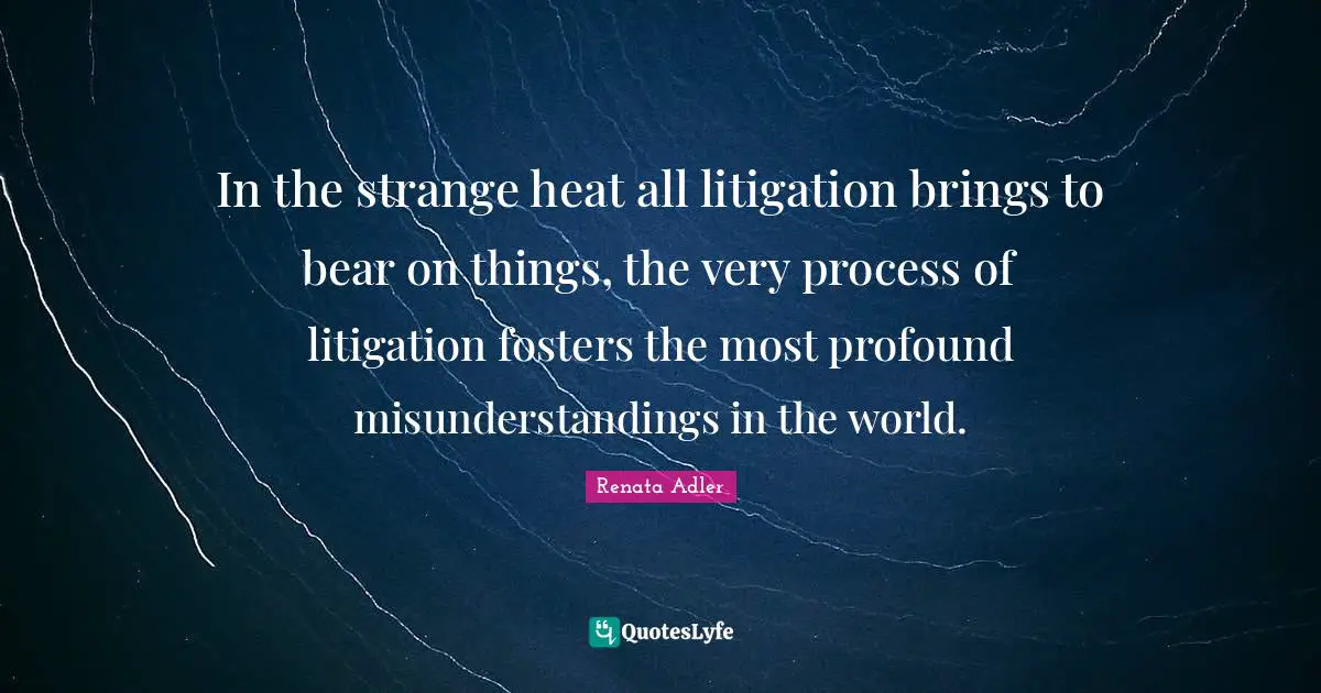 In the strange heat all litigation brings to bear on things, the very process of litigation fosters the most profound misunderstandings in the world.
