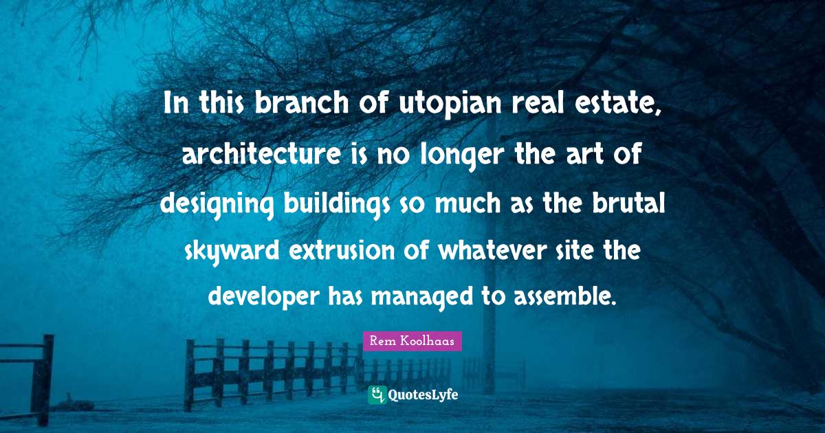 Brutal Quotes: "In this branch of utopian real estate, architecture is no longer the art of designing buildings so much as the brutal skyward extrusion of whatever site the developer has managed to assemble."