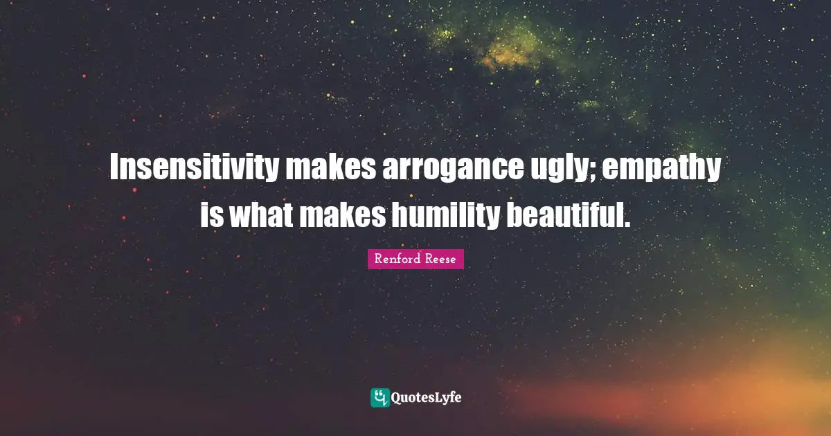 Insensitivity makes arrogance ugly; empathy is what makes humility beautiful.