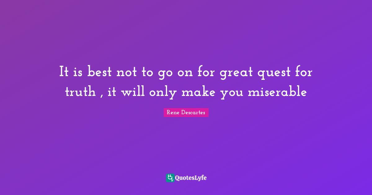 Rene Descartes Quotes: "It is best not to go on for great quest for truth , it will only make you miserable"