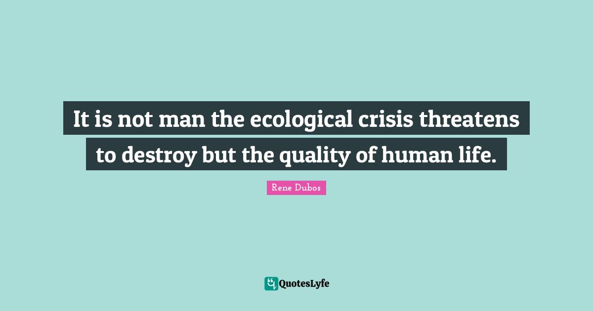 Earth Day Quotes: "It is not man the ecological crisis threatens to destroy but the quality of human life."