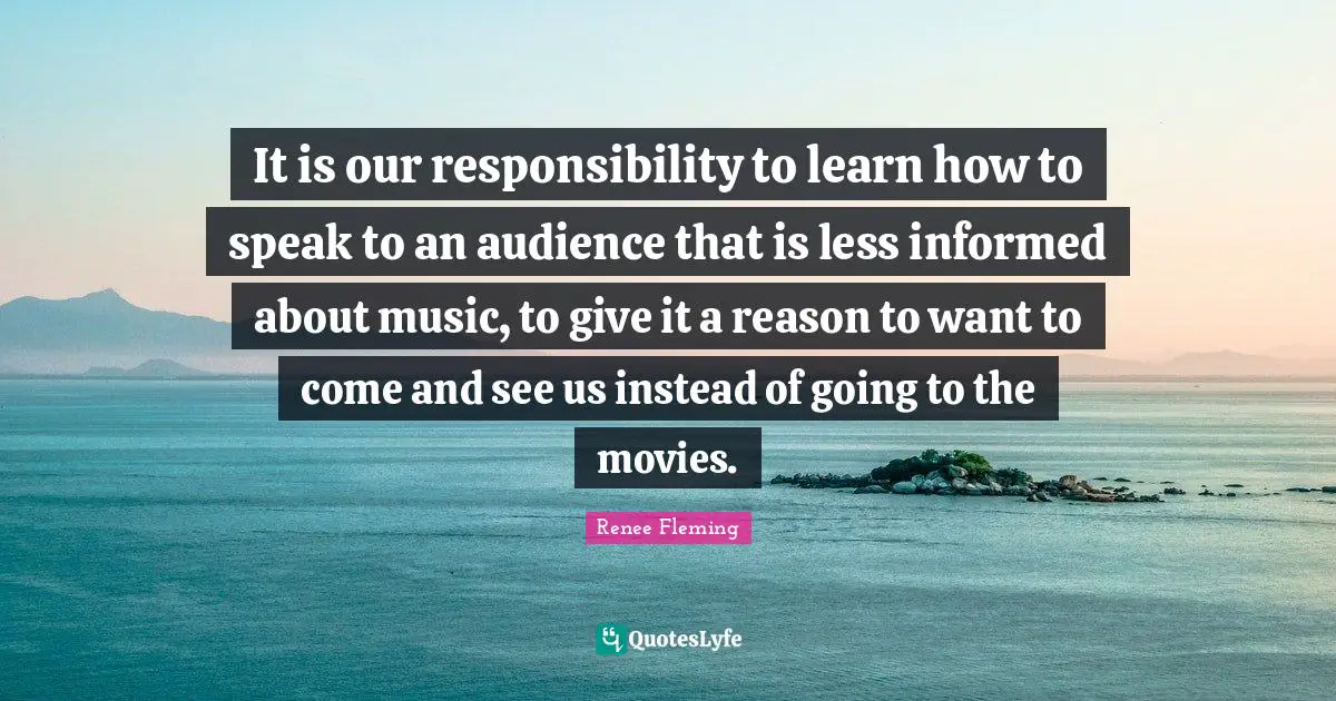 It is our responsibility to learn how to speak to an audience that is less informed about music, to give it a reason to want to come and see us instead of going to the movies.