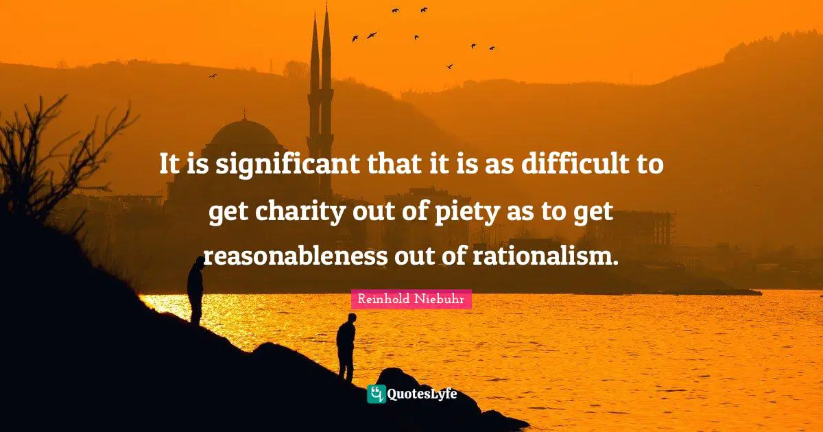 It is significant that it is as difficult to get charity out of piety as to get reasonableness out of rationalism.