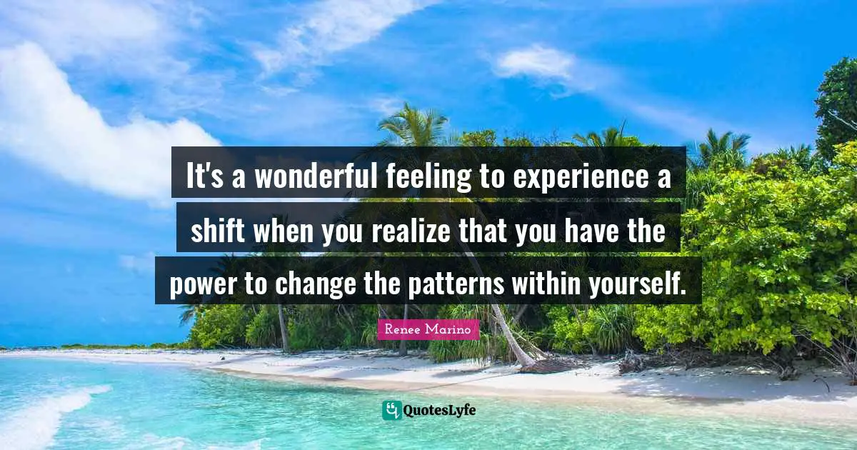 It's a wonderful feeling to experience a shift when you realize that you have the power to change the patterns within yourself.