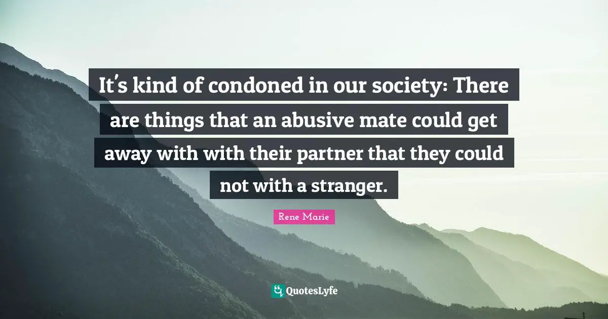 It's kind of condoned in our society: There are things that an abusive mate could get away with with their partner that they could not with a stranger.