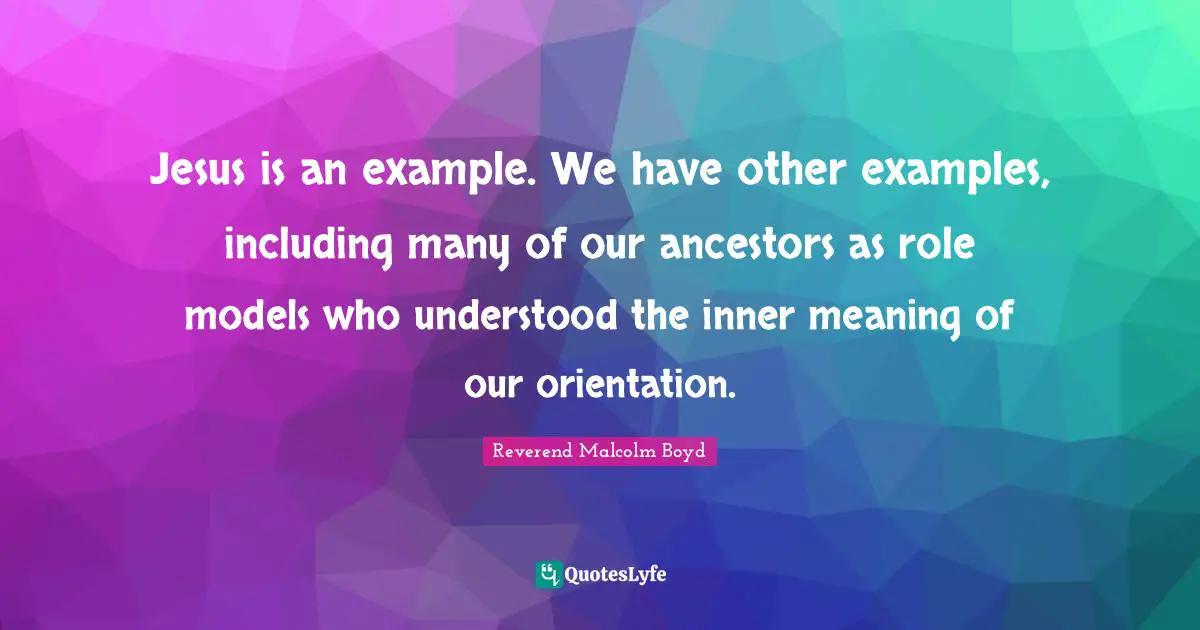 Jesus is an example. We have other examples, including many of our ancestors as role models who understood the inner meaning of our orientation.