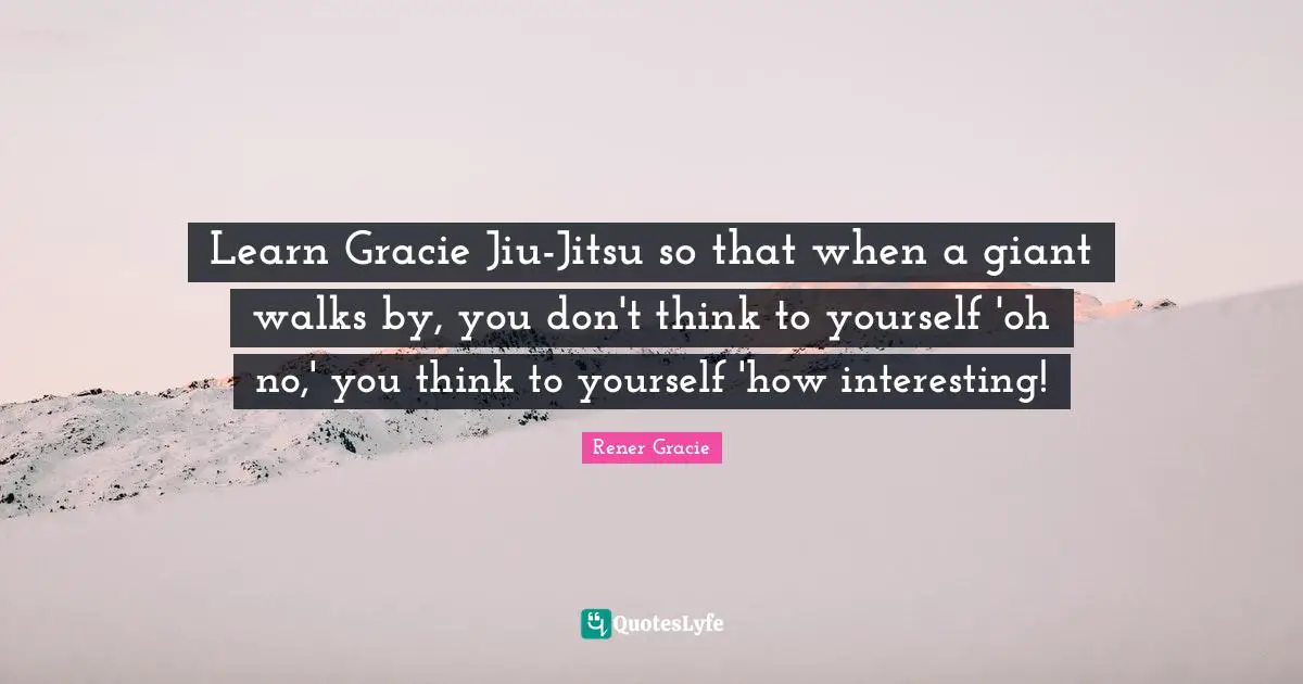 Giants Quotes: "Learn Gracie Jiu-Jitsu so that when a giant walks by, you don't think to yourself 'oh no,' you think to yourself 'how interesting!"