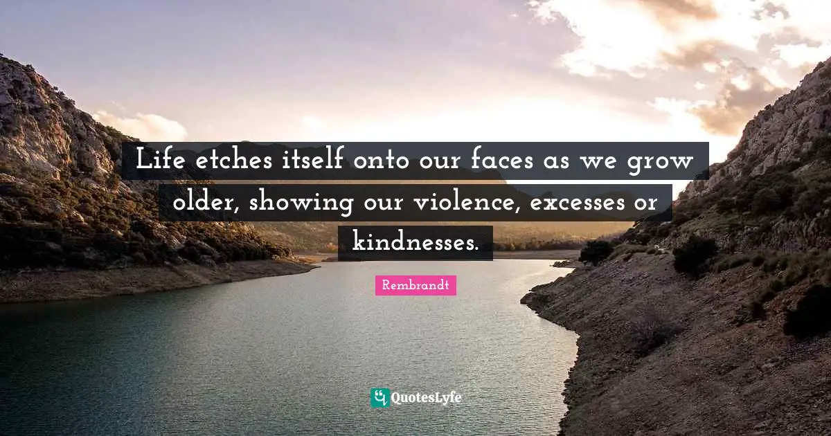 Life etches itself onto our faces as we grow older, showing our violence, excesses or kindnesses.