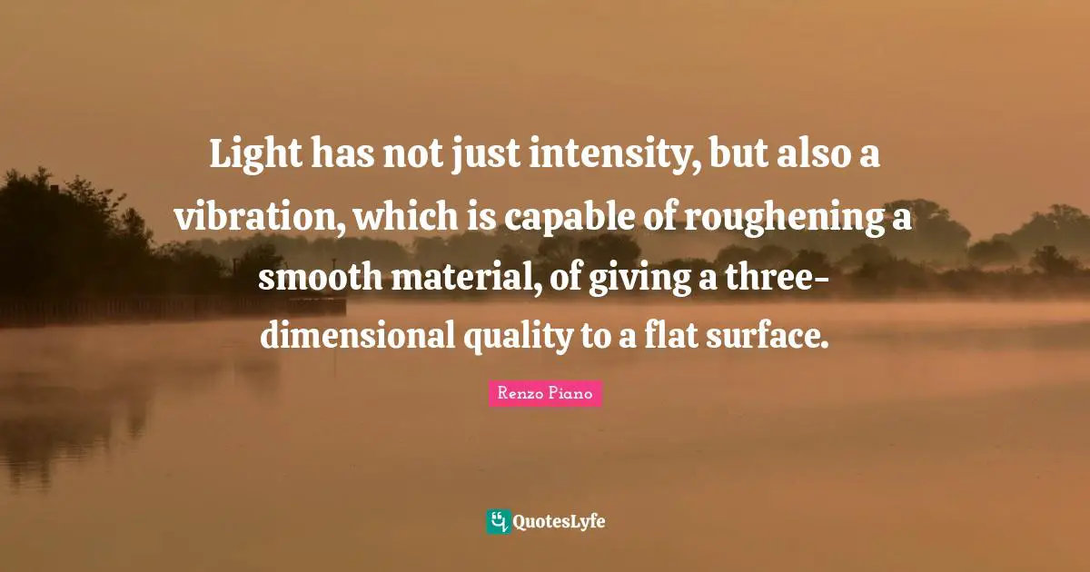 Capable Quotes: "Light has not just intensity, but also a vibration, which is capable of roughening a smooth material, of giving a three-dimensional quality to a flat surface."