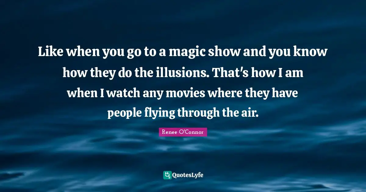 Like when you go to a magic show and you know how they do the illusions. That's how I am when I watch any movies where they have people flying through the air.