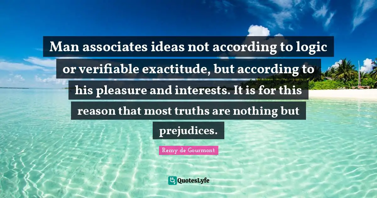 Man associates ideas not according to logic or verifiable exactitude, but according to his pleasure and interests. It is for this reason that most truths are nothing but prejudices.