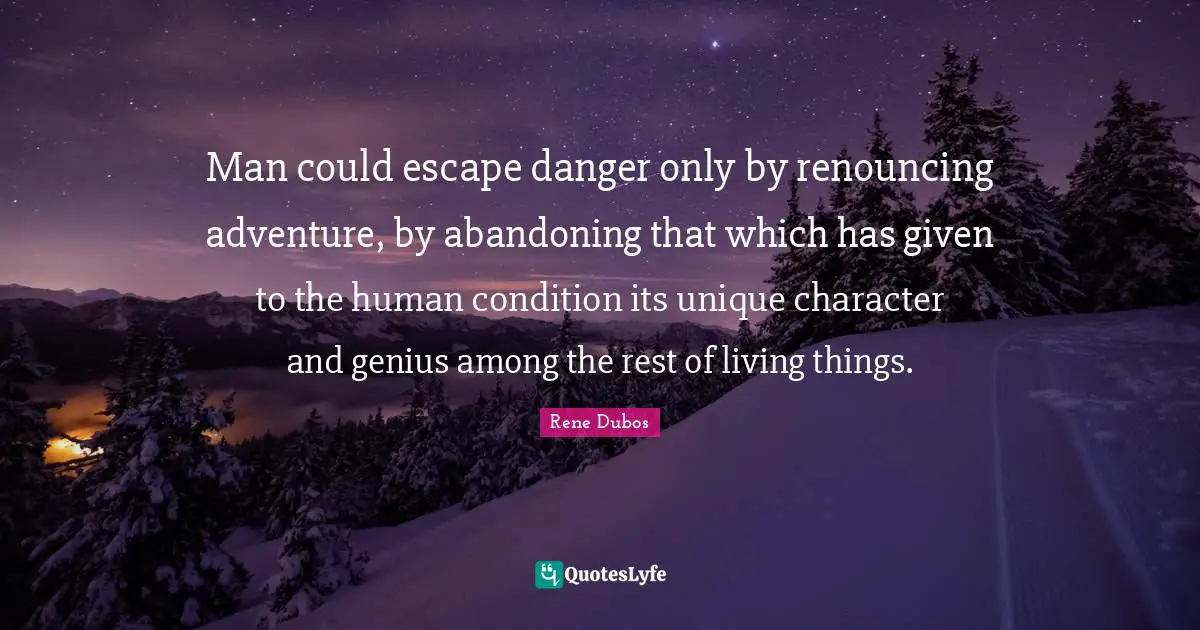 Man could escape danger only by renouncing adventure, by abandoning that which has given to the human condition its unique character and genius among the rest of living things.