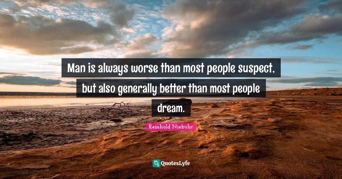 Man is always worse than most people suspect, but also generally better than most people dream.
