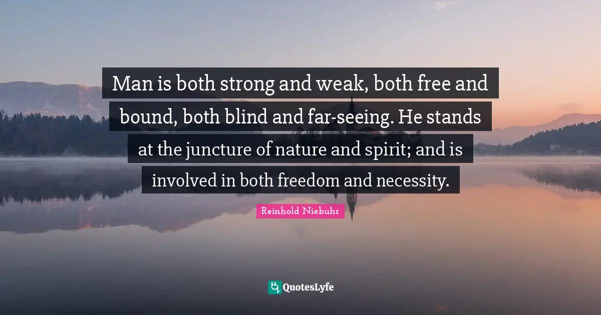Man is both strong and weak, both free and bound, both blind and far-seeing. He stands at the juncture of nature and spirit; and is involved in both freedom and necessity.