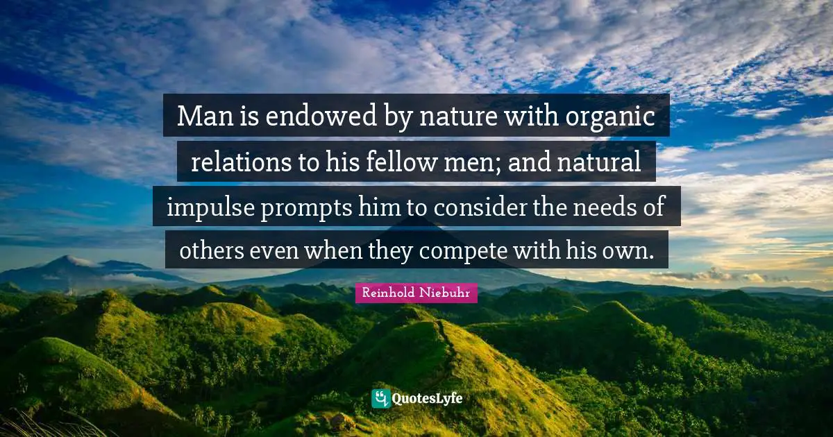 Man is endowed by nature with organic relations to his fellow men; and natural impulse prompts him to consider the needs of others even when they compete with his own.