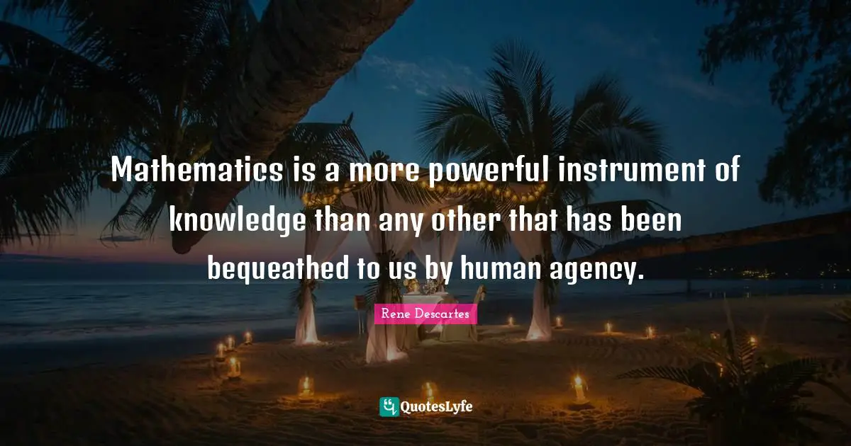 Rene Descartes Quotes: "Mathematics is a more powerful instrument of knowledge than any other that has been bequeathed to us by human agency."