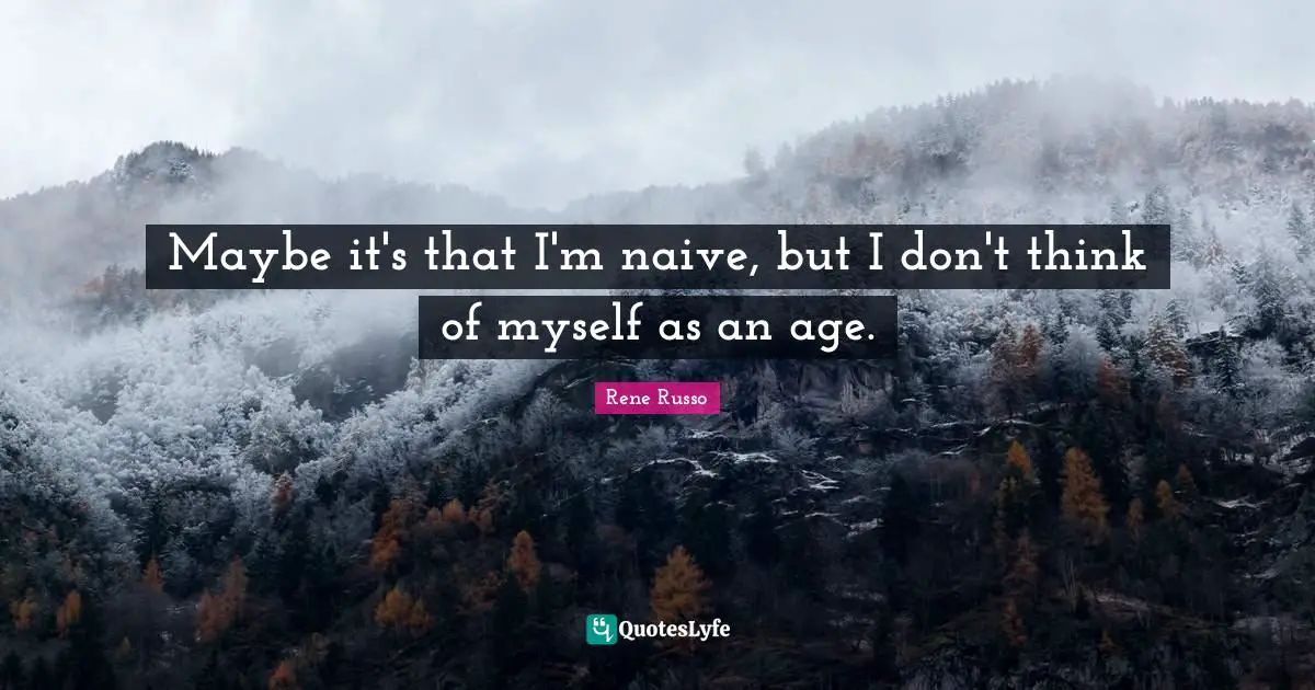 Maybe it's that I'm naive, but I don't think of myself as an age.