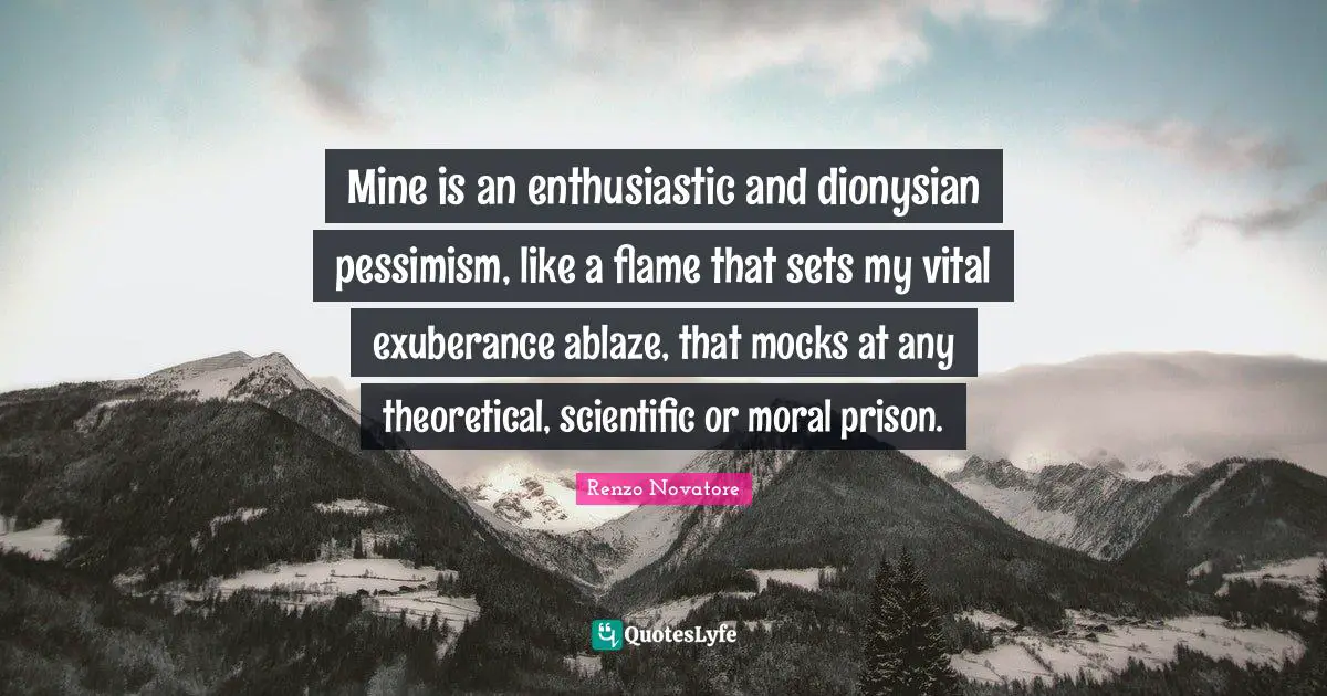 Enthusiastic Quotes: "Mine is an enthusiastic and dionysian pessimism, like a flame that sets my vital exuberance ablaze, that mocks at any theoretical, scientific or moral prison."