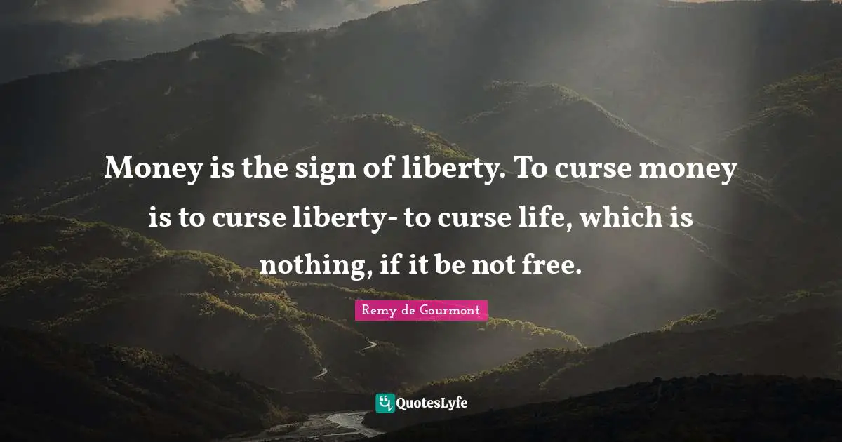Money is the sign of liberty. To curse money is to curse liberty- to curse life, which is nothing, if it be not free.