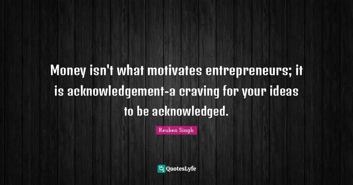 Money isn't what motivates entrepreneurs; it is acknowledgement-a craving for your ideas to be acknowledged.