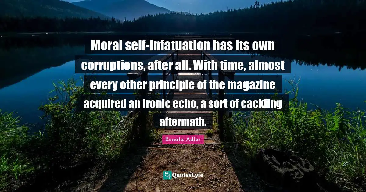 Moral self-infatuation has its own corruptions, after all. With time, almost every other principle of the magazine acquired an ironic echo, a sort of cackling aftermath.