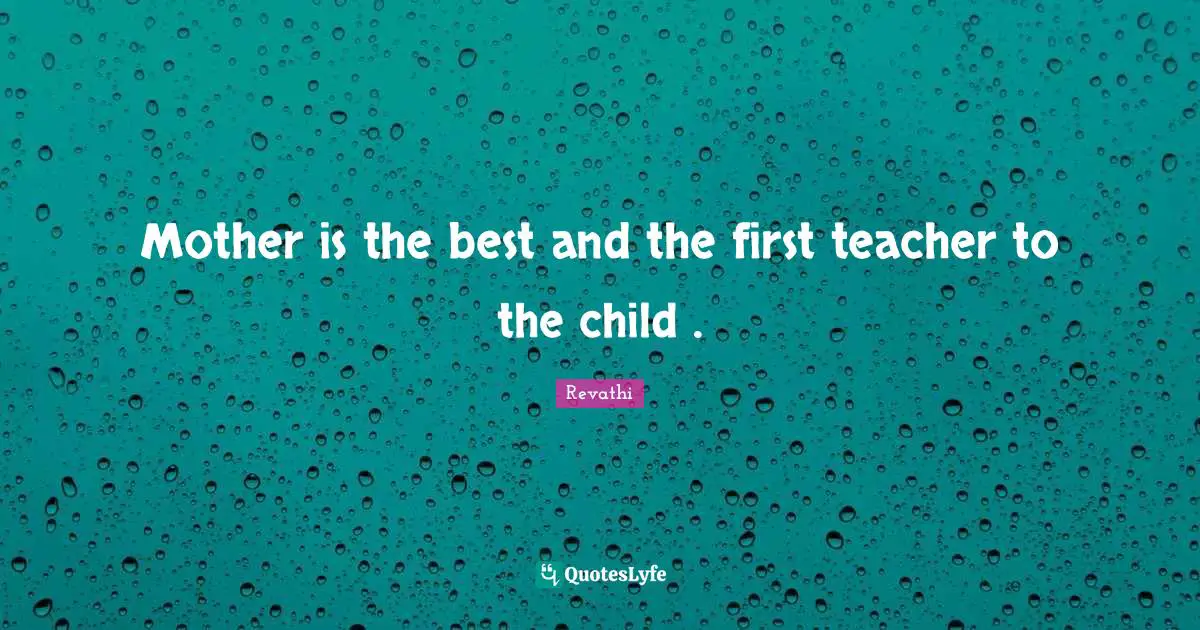Mother is the best and the first teacher to the child .