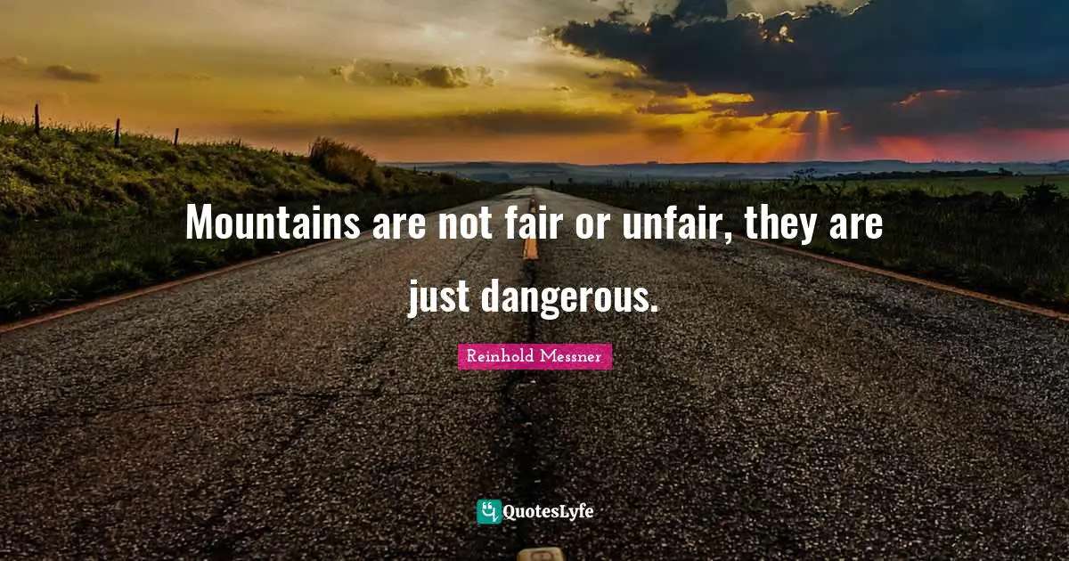Unfair Quotes: "Mountains are not fair or unfair, they are just dangerous."