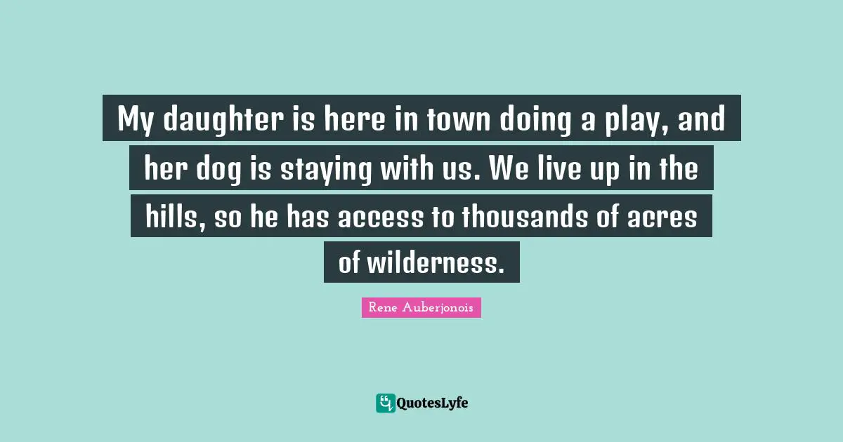 My daughter is here in town doing a play, and her dog is staying with us. We live up in the hills, so he has access to thousands of acres of wilderness.