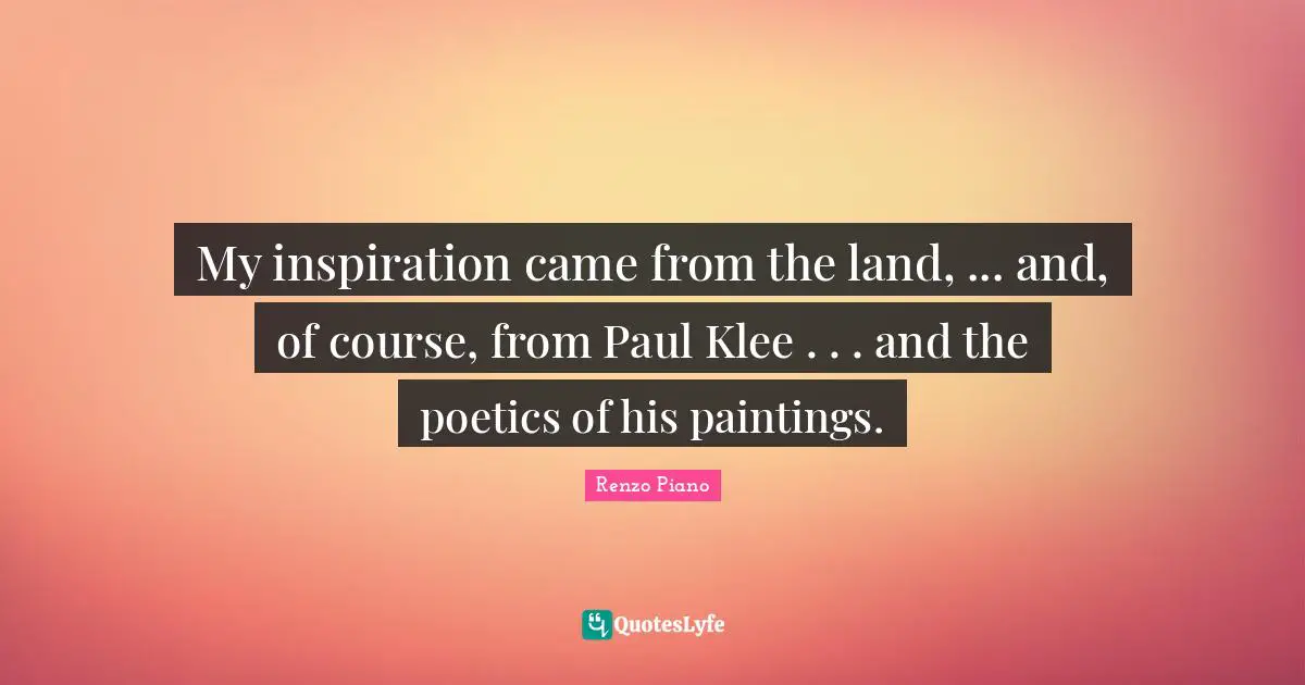 My inspiration came from the land, ... and, of course, from Paul Klee . . . and the poetics of his paintings.