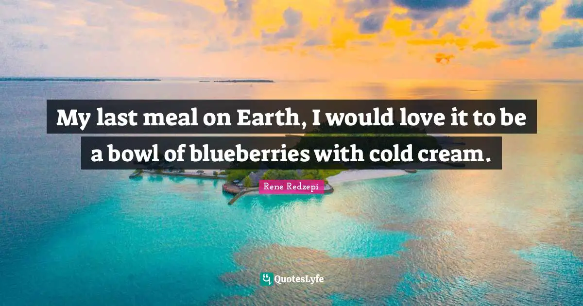 My last meal on Earth, I would love it to be a bowl of blueberries with cold cream.