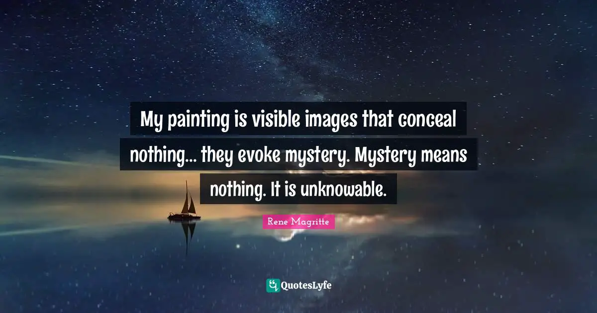 My painting is visible images that conceal nothing... they evoke mystery. Mystery means nothing. It is unknowable.