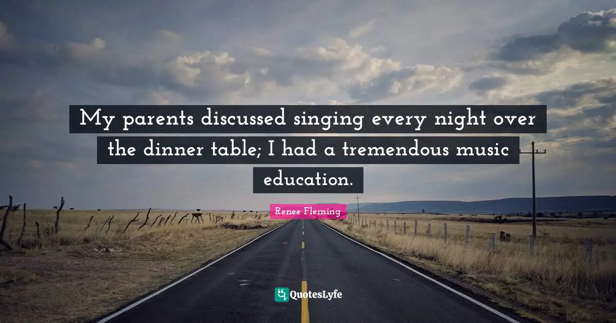 My parents discussed singing every night over the dinner table; I had a tremendous music education.