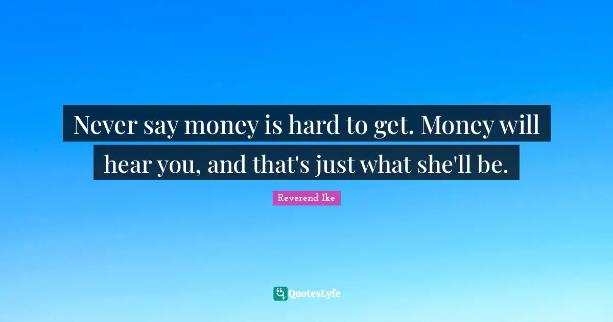 Never say money is hard to get. Money will hear you, and that's just what she'll be.
