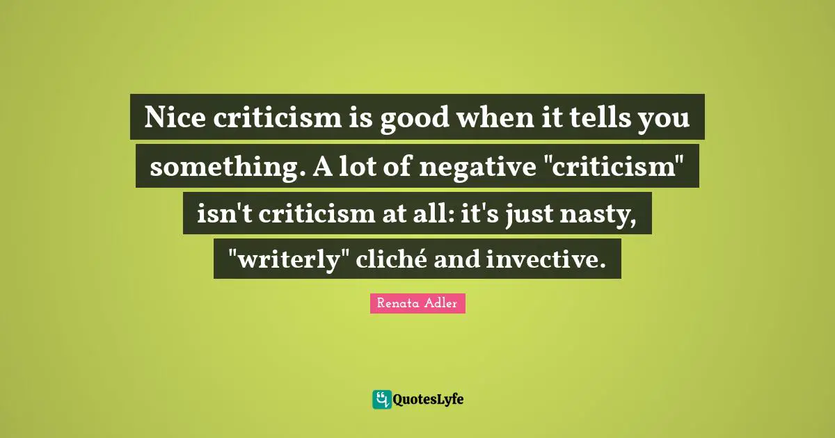 Nice criticism is good when it tells you something. A lot of negative "criticism" isn't criticism at all: it's just nasty, "writerly" cliché and invective.