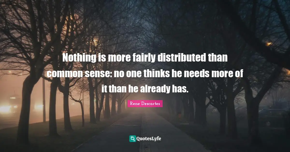 Nothing is more fairly distributed than common sense: no one thinks he needs more of it than he already has.