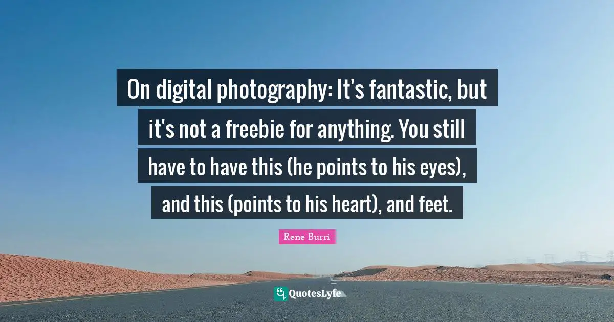 On digital photography: It's fantastic, but it's not a freebie for anything. You still have to have this (he points to his eyes), and this (points to his heart), and feet.
