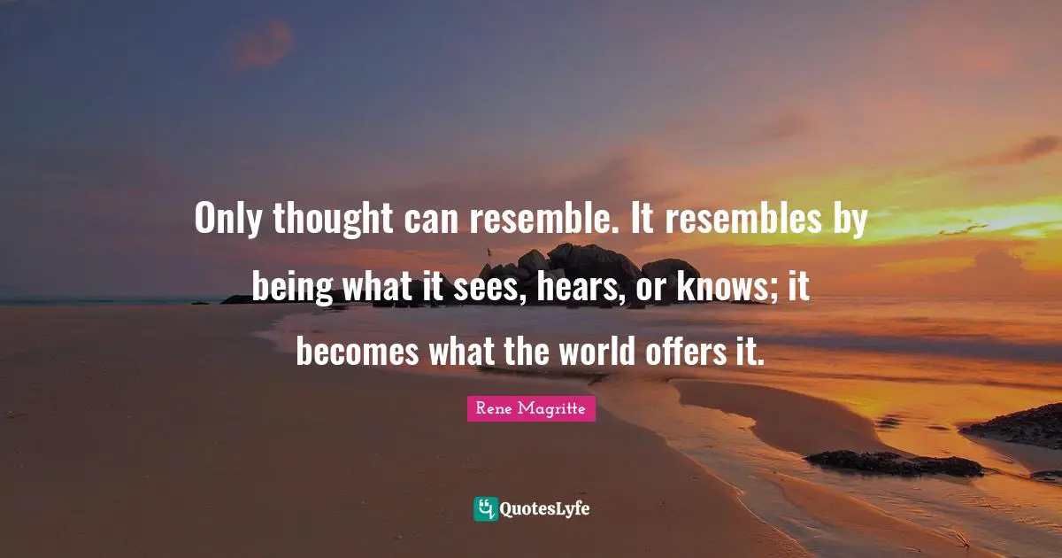 Only thought can resemble. It resembles by being what it sees, hears, or knows; it becomes what the world offers it.