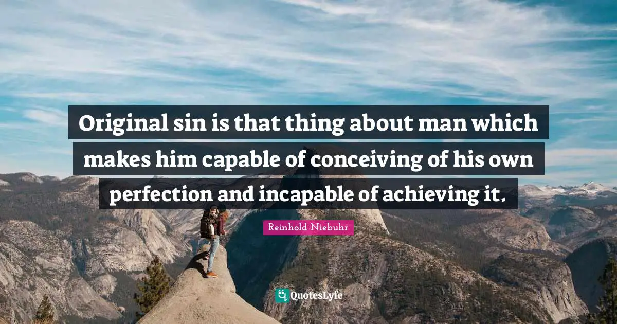 Reinhold Niebuhr Quotes: "Original sin is that thing about man which makes him capable of conceiving of his own perfection and incapable of achieving it."