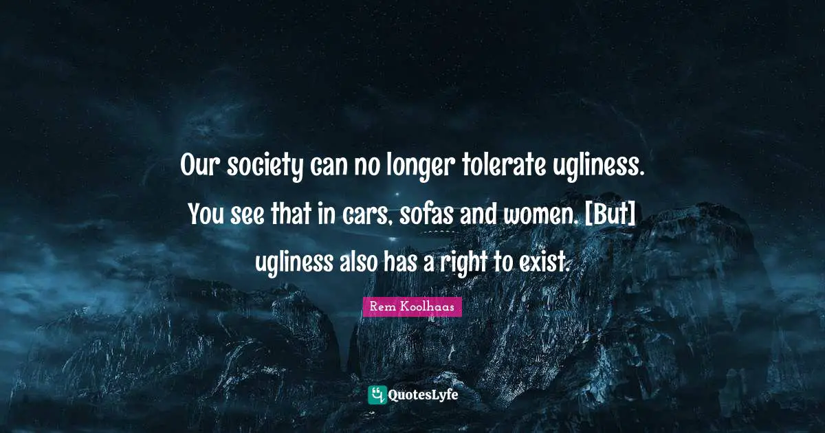 Our Society Quotes: "Our society can no longer tolerate ugliness. You see that in cars, sofas and women. [But] ugliness also has a right to exist."
