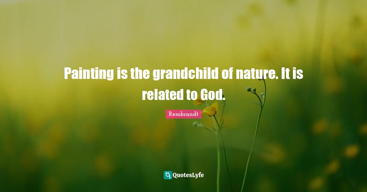 Painting is the grandchild of nature. It is related to God.