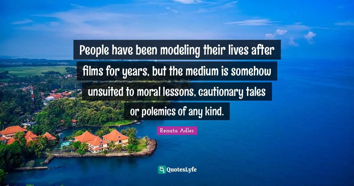 Modeling Quotes: "People have been modeling their lives after films for years, but the medium is somehow unsuited to moral lessons, cautionary tales or polemics of any kind."