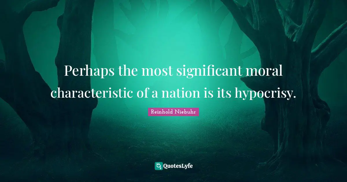 Perhaps the most significant moral characteristic of a nation is its hypocrisy.