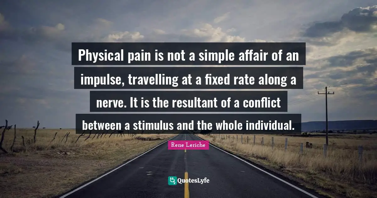 Physical pain is not a simple affair of an impulse, travelling at a fixed rate along a nerve. It is the resultant of a conflict between a stimulus and the whole individual.