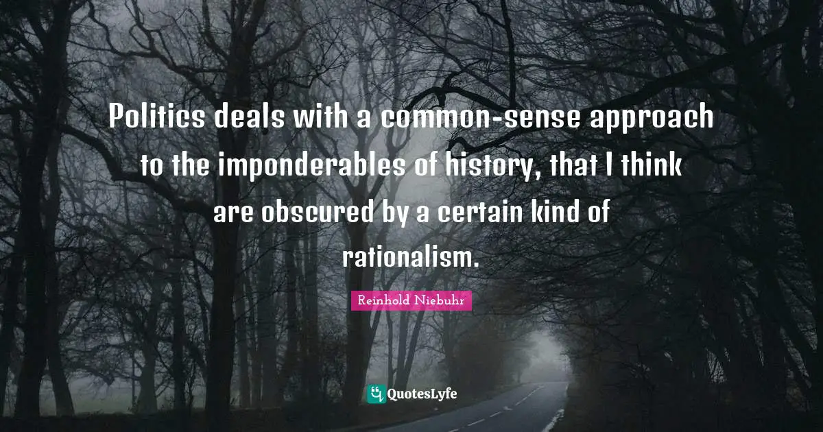 Politics deals with a common-sense approach to the imponderables of history, that I think are obscured by a certain kind of rationalism.