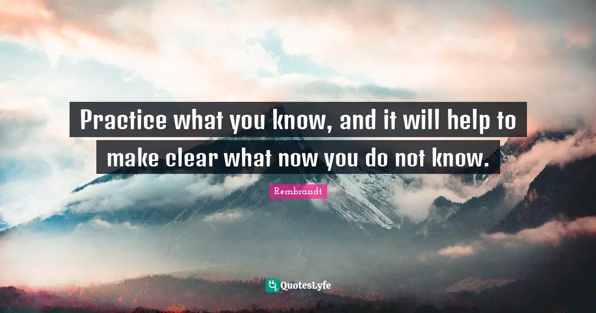Clear Quotes: "Practice what you know, and it will help to make clear what now you do not know."